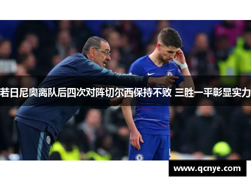 若日尼奥离队后四次对阵切尔西保持不败 三胜一平彰显实力