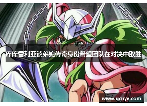 库库雷利亚谈弟媳传奇身份希望团队在对决中取胜