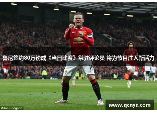 鲁尼签约80万镑成《当日比赛》常驻评论员 将为节目注入新活力