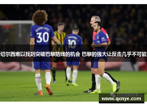 切尔西难以找到突破巴黎防线的机会 巴黎的强大让反击几乎不可能