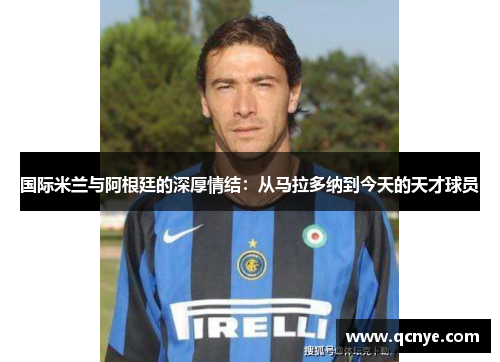 国际米兰与阿根廷的深厚情结:从马拉多纳到今天的天才球员 国际米兰与阿根廷的深厚情结:从马拉多纳到今天的天才球员
